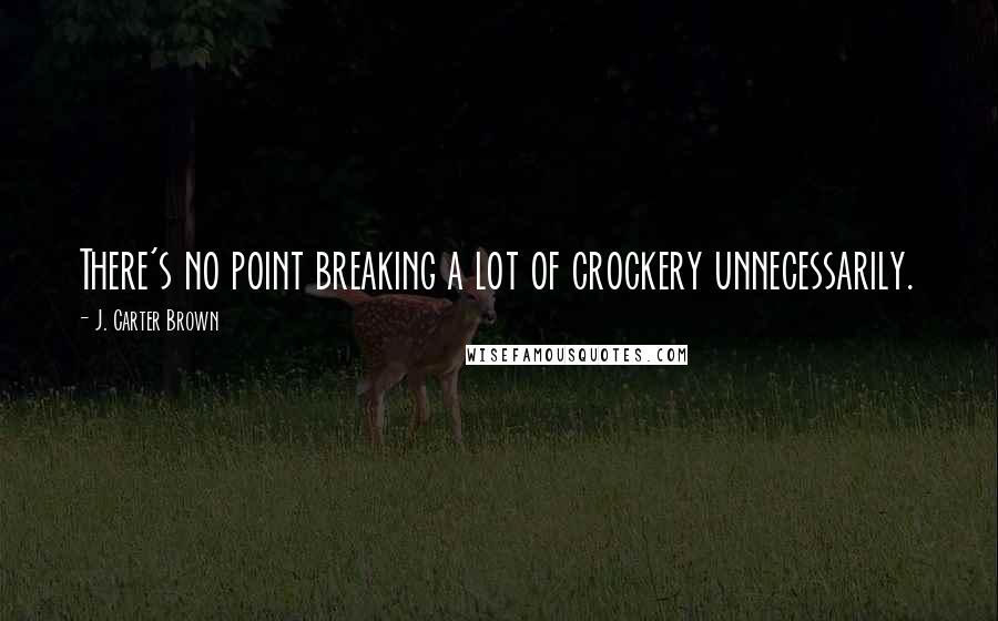 J. Carter Brown Quotes: There's no point breaking a lot of crockery unnecessarily.