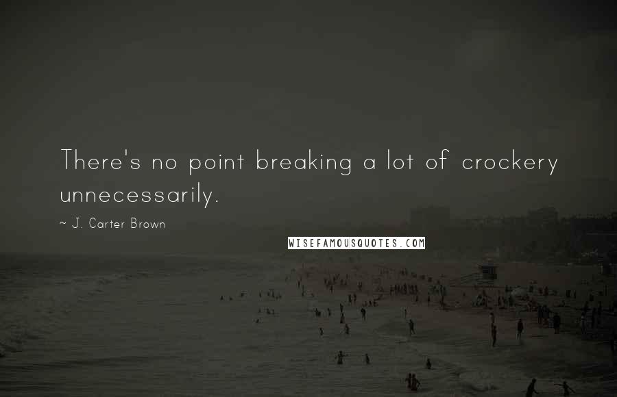 J. Carter Brown Quotes: There's no point breaking a lot of crockery unnecessarily.