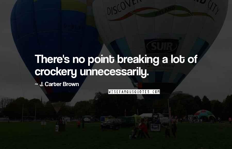 J. Carter Brown Quotes: There's no point breaking a lot of crockery unnecessarily.