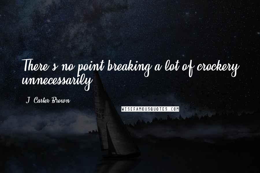 J. Carter Brown Quotes: There's no point breaking a lot of crockery unnecessarily.