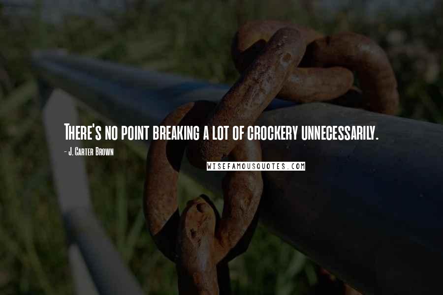 J. Carter Brown Quotes: There's no point breaking a lot of crockery unnecessarily.