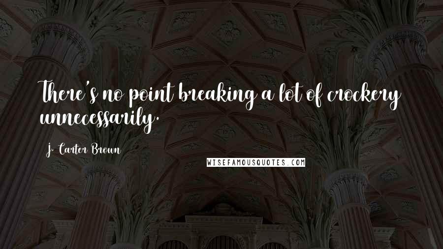 J. Carter Brown Quotes: There's no point breaking a lot of crockery unnecessarily.