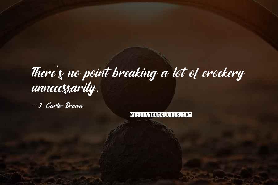 J. Carter Brown Quotes: There's no point breaking a lot of crockery unnecessarily.