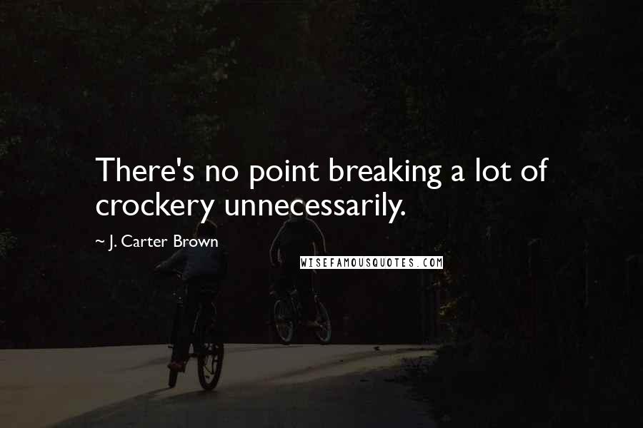 J. Carter Brown Quotes: There's no point breaking a lot of crockery unnecessarily.