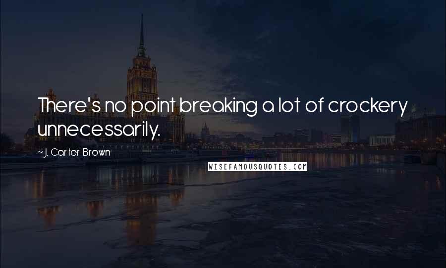 J. Carter Brown Quotes: There's no point breaking a lot of crockery unnecessarily.