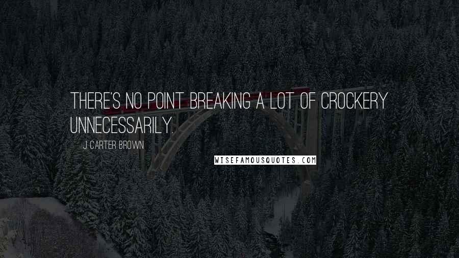 J. Carter Brown Quotes: There's no point breaking a lot of crockery unnecessarily.