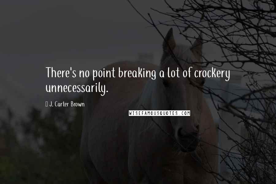 J. Carter Brown Quotes: There's no point breaking a lot of crockery unnecessarily.
