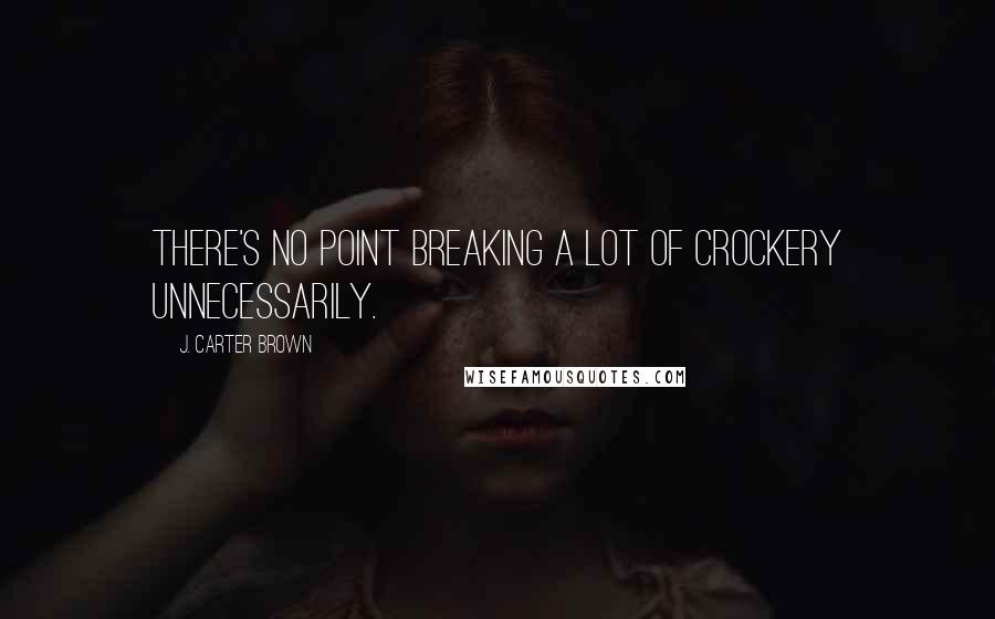 J. Carter Brown Quotes: There's no point breaking a lot of crockery unnecessarily.