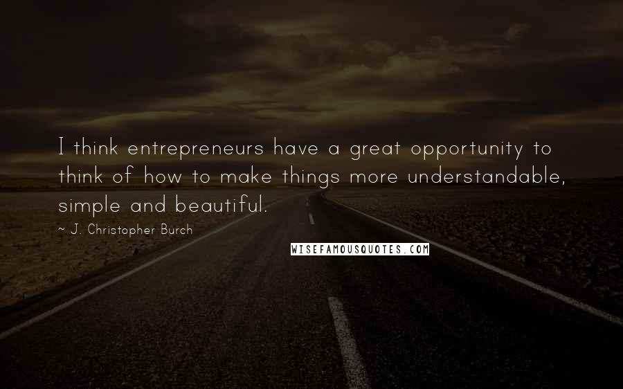 J. Christopher Burch Quotes: I think entrepreneurs have a great opportunity to think of how to make things more understandable, simple and beautiful.