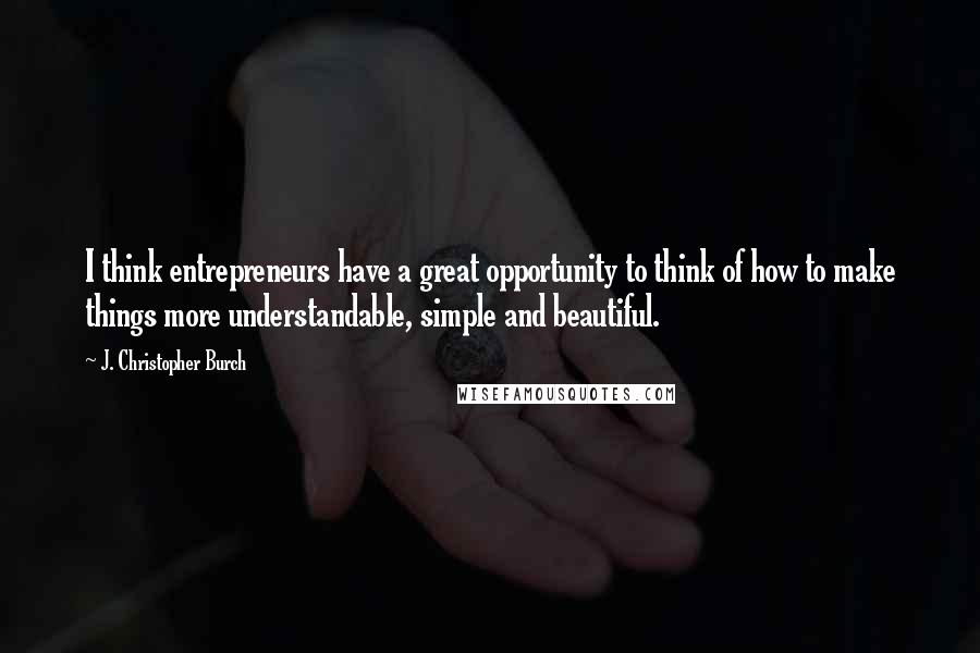 J. Christopher Burch Quotes: I think entrepreneurs have a great opportunity to think of how to make things more understandable, simple and beautiful.