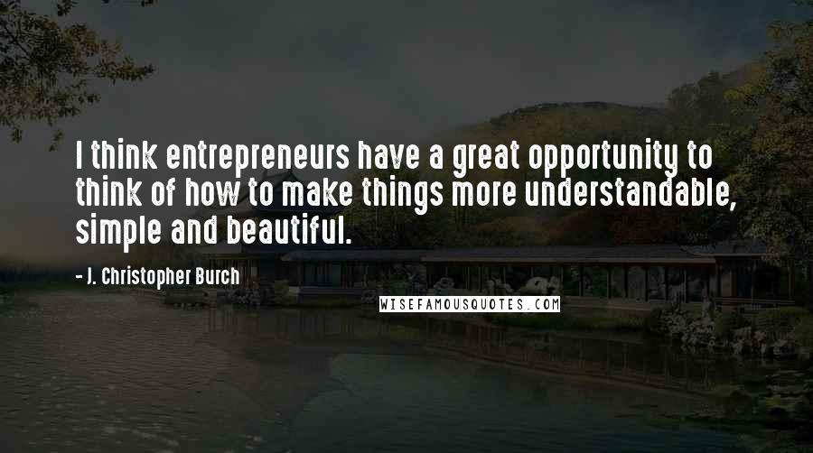 J. Christopher Burch Quotes: I think entrepreneurs have a great opportunity to think of how to make things more understandable, simple and beautiful.