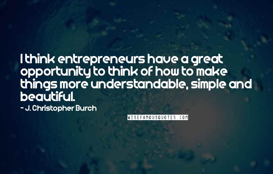 J. Christopher Burch Quotes: I think entrepreneurs have a great opportunity to think of how to make things more understandable, simple and beautiful.
