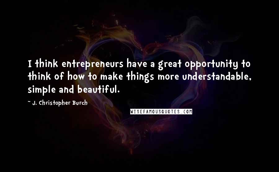 J. Christopher Burch Quotes: I think entrepreneurs have a great opportunity to think of how to make things more understandable, simple and beautiful.