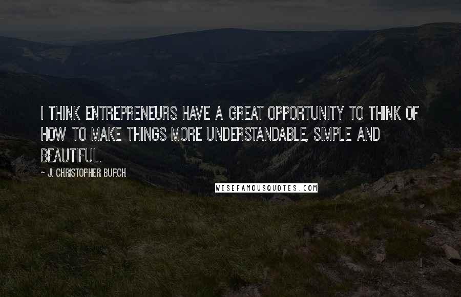 J. Christopher Burch Quotes: I think entrepreneurs have a great opportunity to think of how to make things more understandable, simple and beautiful.