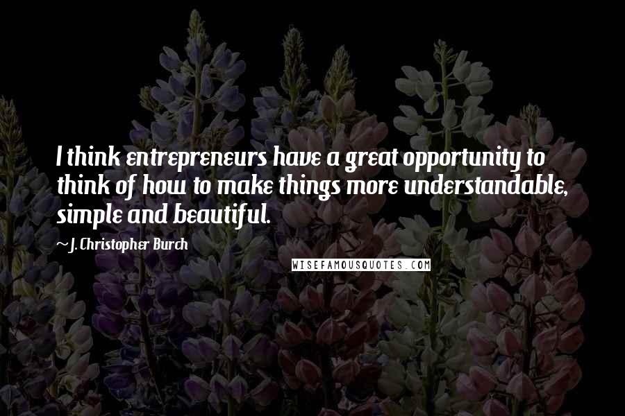 J. Christopher Burch Quotes: I think entrepreneurs have a great opportunity to think of how to make things more understandable, simple and beautiful.