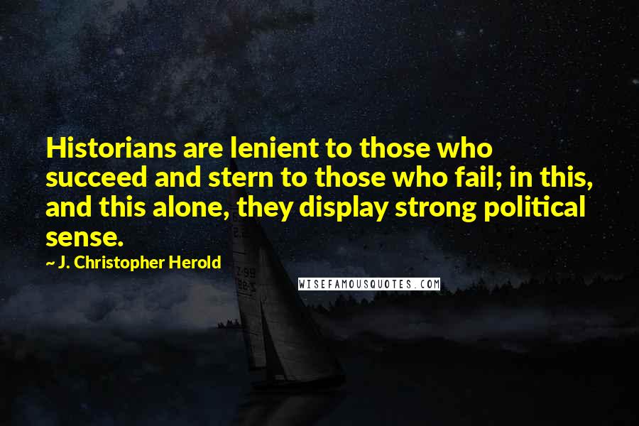 J. Christopher Herold Quotes: Historians are lenient to those who succeed and stern to those who fail; in this, and this alone, they display strong political sense.