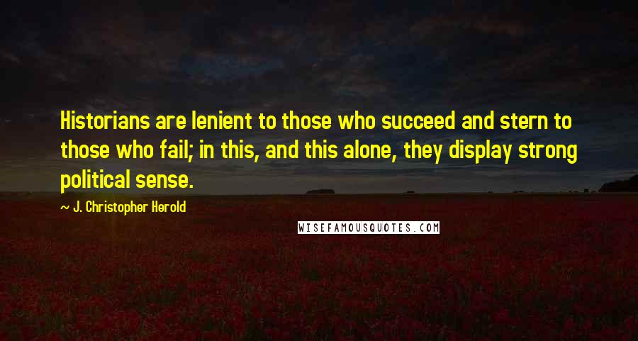 J. Christopher Herold Quotes: Historians are lenient to those who succeed and stern to those who fail; in this, and this alone, they display strong political sense.