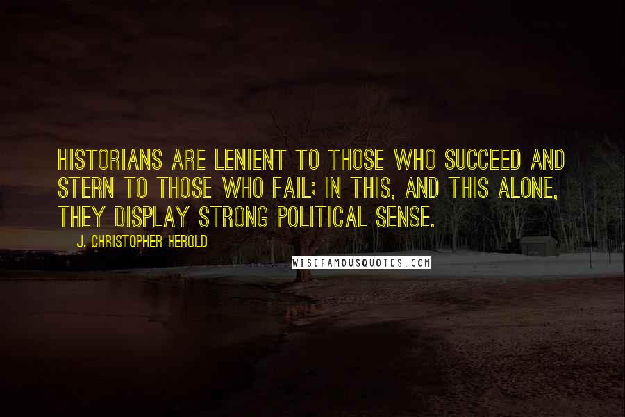 J. Christopher Herold Quotes: Historians are lenient to those who succeed and stern to those who fail; in this, and this alone, they display strong political sense.