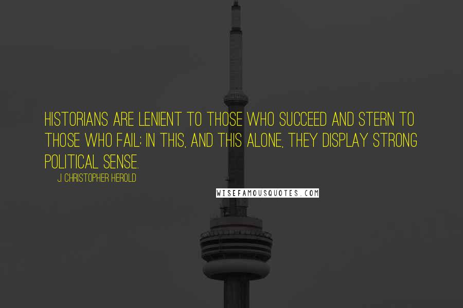 J. Christopher Herold Quotes: Historians are lenient to those who succeed and stern to those who fail; in this, and this alone, they display strong political sense.