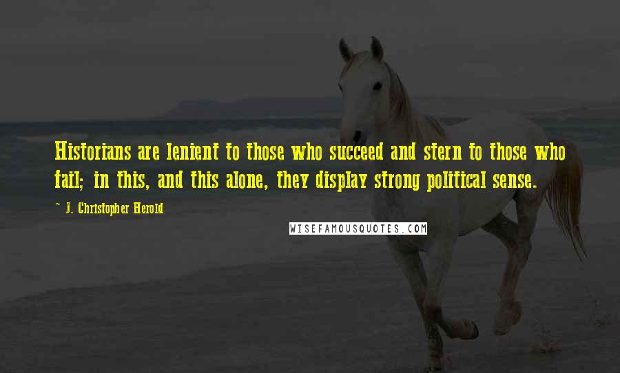 J. Christopher Herold Quotes: Historians are lenient to those who succeed and stern to those who fail; in this, and this alone, they display strong political sense.