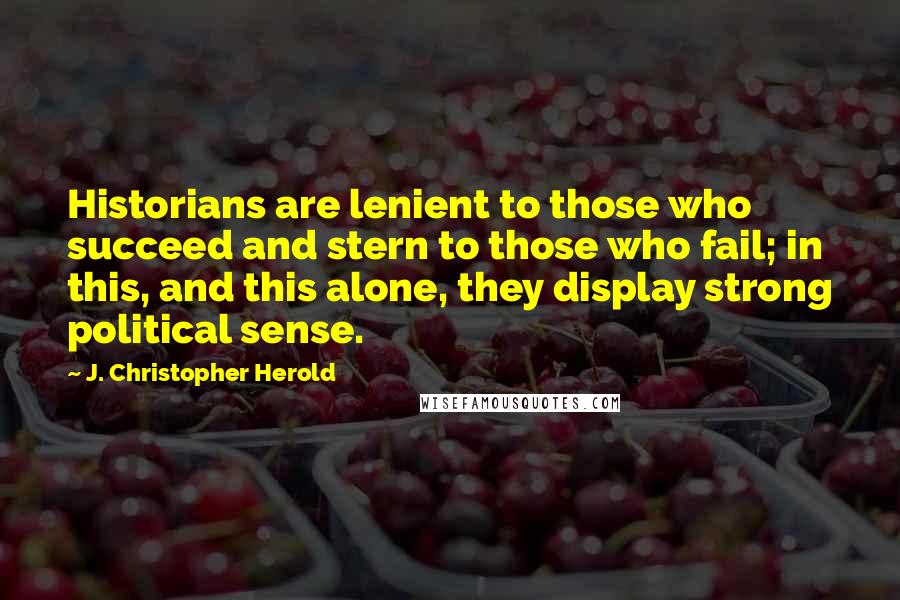 J. Christopher Herold Quotes: Historians are lenient to those who succeed and stern to those who fail; in this, and this alone, they display strong political sense.