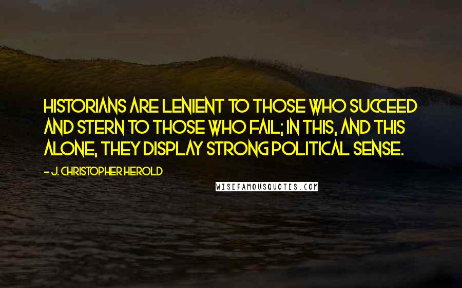 J. Christopher Herold Quotes: Historians are lenient to those who succeed and stern to those who fail; in this, and this alone, they display strong political sense.