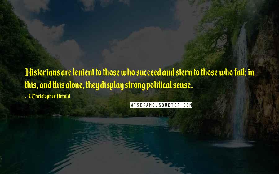 J. Christopher Herold Quotes: Historians are lenient to those who succeed and stern to those who fail; in this, and this alone, they display strong political sense.