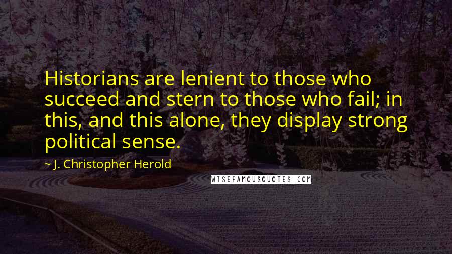 J. Christopher Herold Quotes: Historians are lenient to those who succeed and stern to those who fail; in this, and this alone, they display strong political sense.