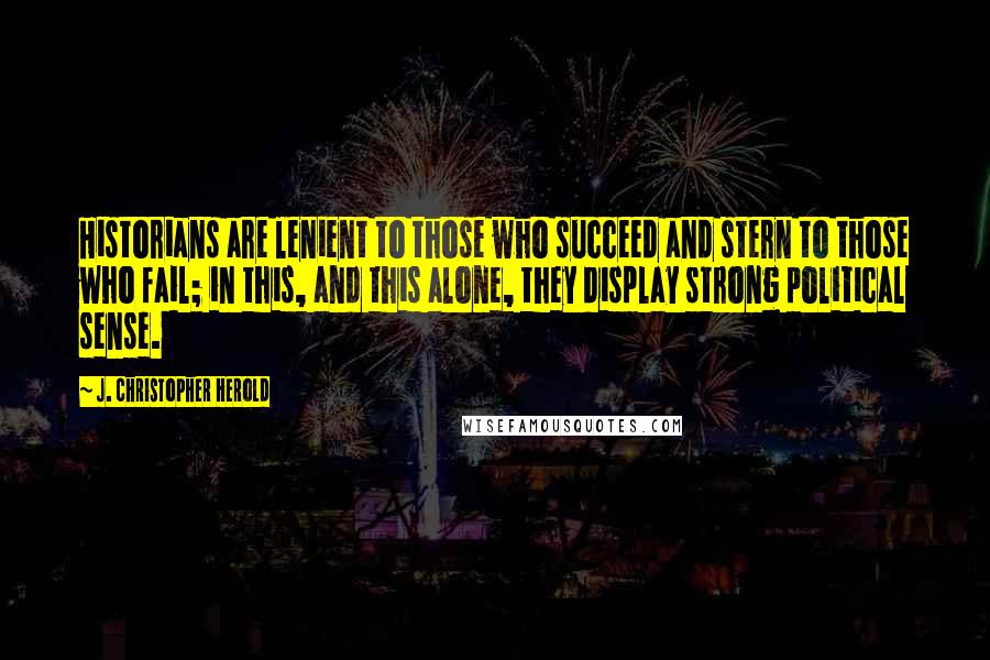 J. Christopher Herold Quotes: Historians are lenient to those who succeed and stern to those who fail; in this, and this alone, they display strong political sense.