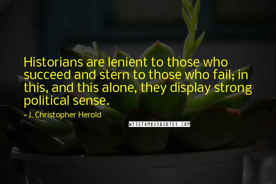 J. Christopher Herold Quotes: Historians are lenient to those who succeed and stern to those who fail; in this, and this alone, they display strong political sense.