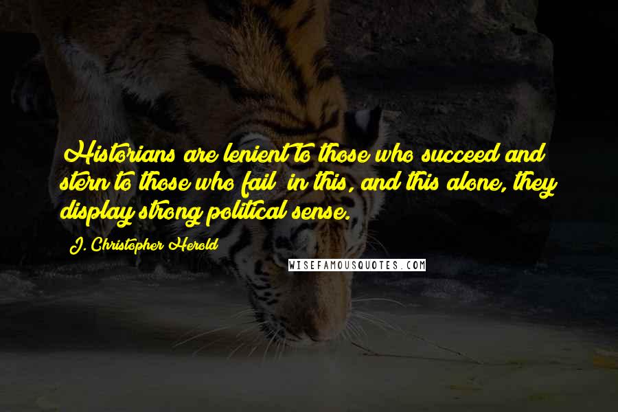 J. Christopher Herold Quotes: Historians are lenient to those who succeed and stern to those who fail; in this, and this alone, they display strong political sense.