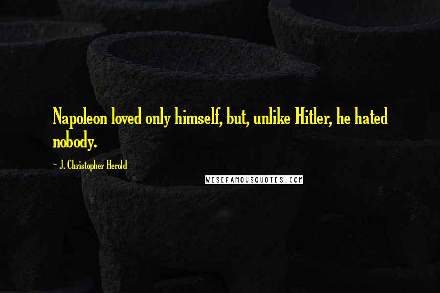 J. Christopher Herold Quotes: Napoleon loved only himself, but, unlike Hitler, he hated nobody.