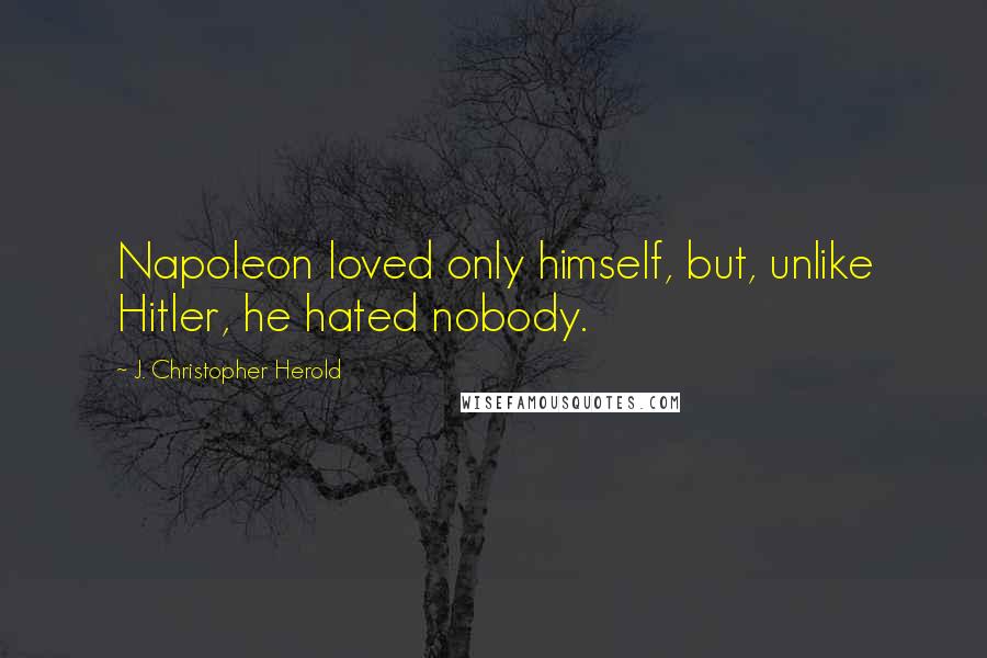 J. Christopher Herold Quotes: Napoleon loved only himself, but, unlike Hitler, he hated nobody.