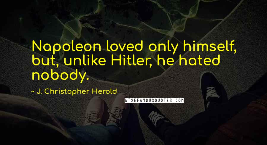 J. Christopher Herold Quotes: Napoleon loved only himself, but, unlike Hitler, he hated nobody.