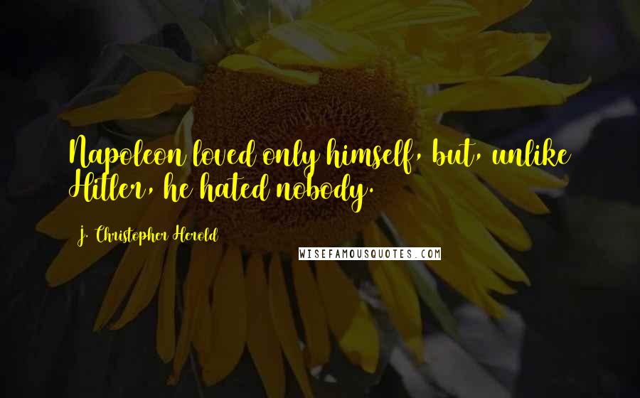 J. Christopher Herold Quotes: Napoleon loved only himself, but, unlike Hitler, he hated nobody.