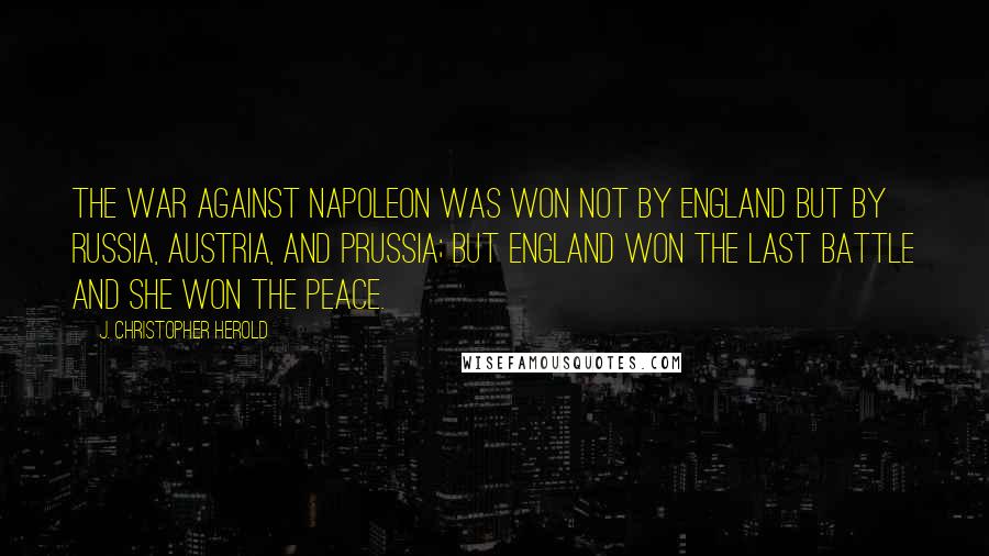 J. Christopher Herold Quotes: The war against Napoleon was won not by England but by Russia, Austria, and Prussia; but England won the last battle and she won the peace.