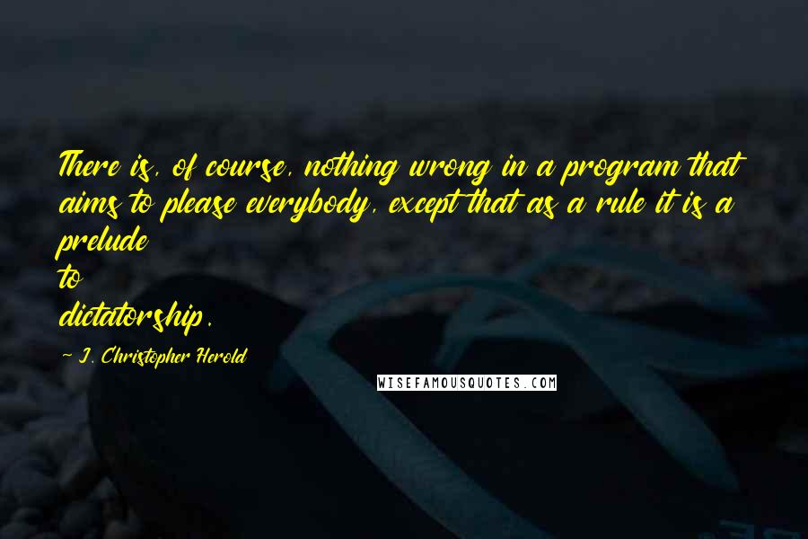 J. Christopher Herold Quotes: There is, of course, nothing wrong in a program that aims to please everybody, except that as a rule it is a prelude to dictatorship.