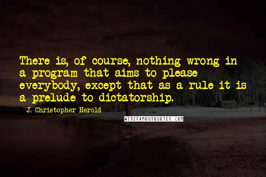 J. Christopher Herold Quotes: There is, of course, nothing wrong in a program that aims to please everybody, except that as a rule it is a prelude to dictatorship.
