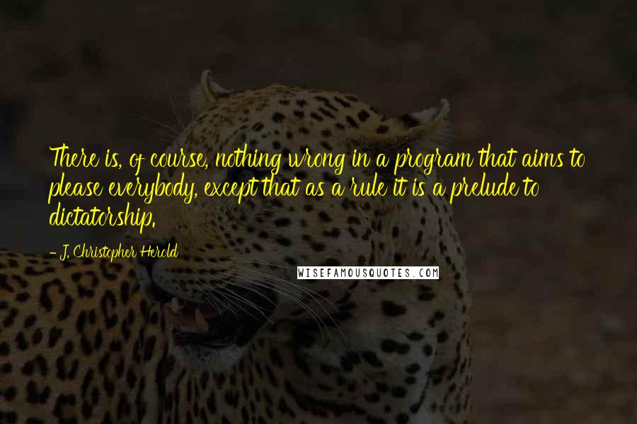 J. Christopher Herold Quotes: There is, of course, nothing wrong in a program that aims to please everybody, except that as a rule it is a prelude to dictatorship.