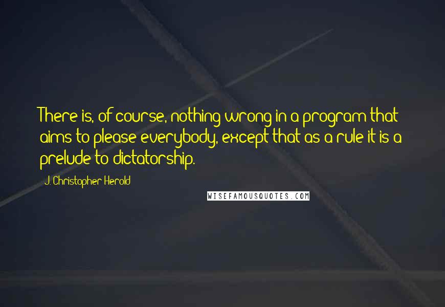 J. Christopher Herold Quotes: There is, of course, nothing wrong in a program that aims to please everybody, except that as a rule it is a prelude to dictatorship.