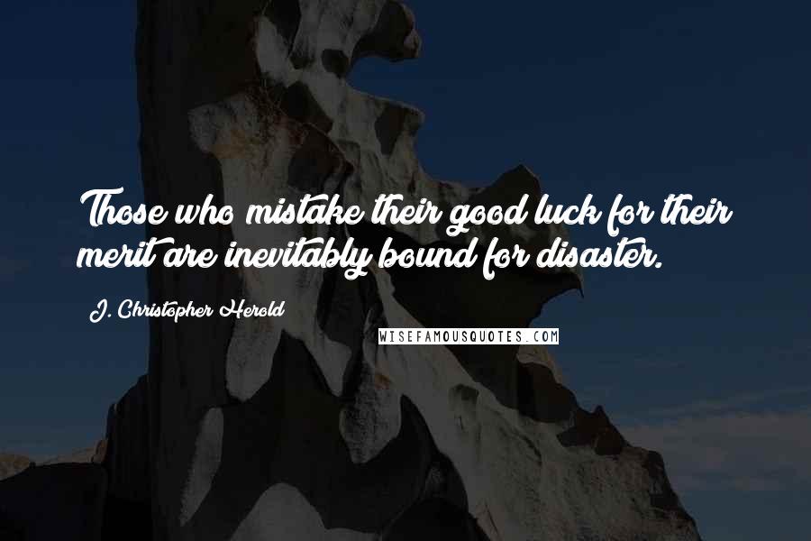 J. Christopher Herold Quotes: Those who mistake their good luck for their merit are inevitably bound for disaster.