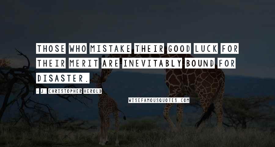 J. Christopher Herold Quotes: Those who mistake their good luck for their merit are inevitably bound for disaster.