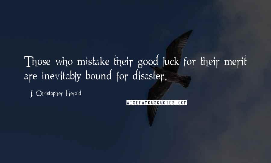 J. Christopher Herold Quotes: Those who mistake their good luck for their merit are inevitably bound for disaster.