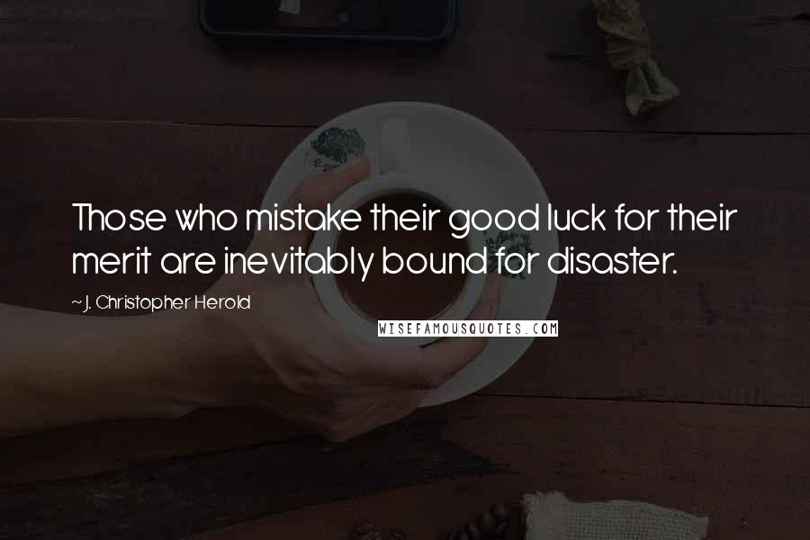 J. Christopher Herold Quotes: Those who mistake their good luck for their merit are inevitably bound for disaster.