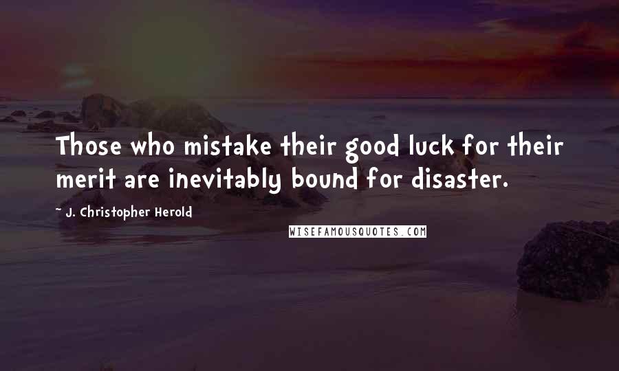 J. Christopher Herold Quotes: Those who mistake their good luck for their merit are inevitably bound for disaster.