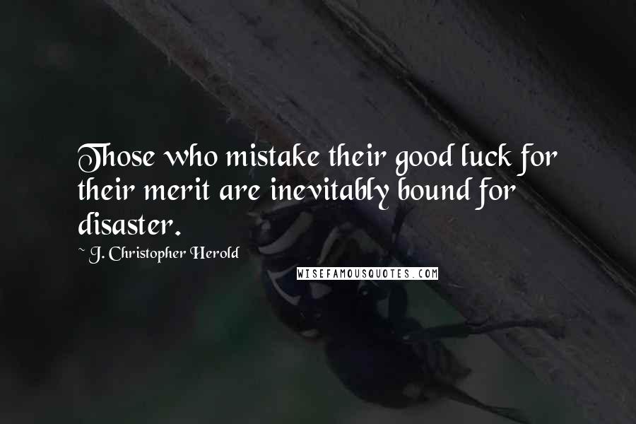 J. Christopher Herold Quotes: Those who mistake their good luck for their merit are inevitably bound for disaster.