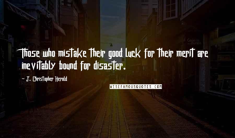 J. Christopher Herold Quotes: Those who mistake their good luck for their merit are inevitably bound for disaster.