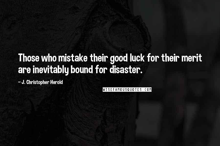 J. Christopher Herold Quotes: Those who mistake their good luck for their merit are inevitably bound for disaster.