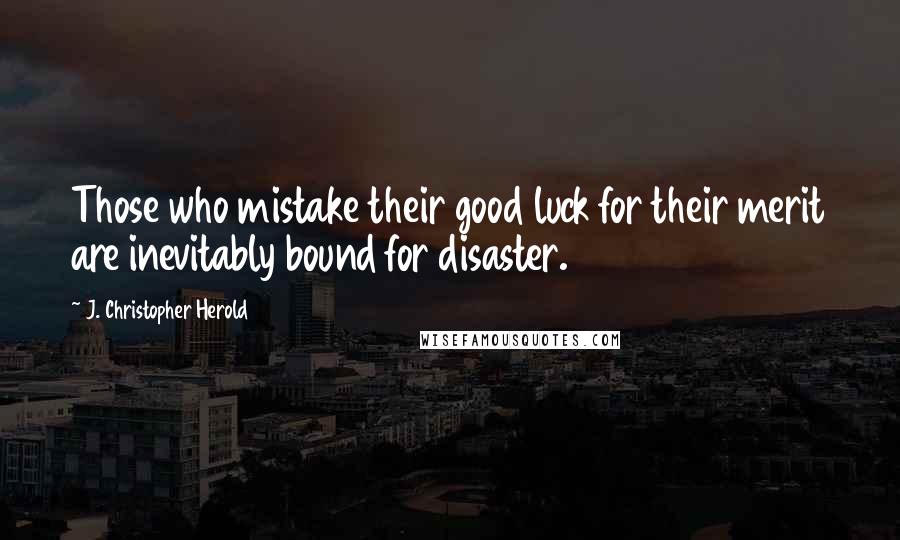 J. Christopher Herold Quotes: Those who mistake their good luck for their merit are inevitably bound for disaster.