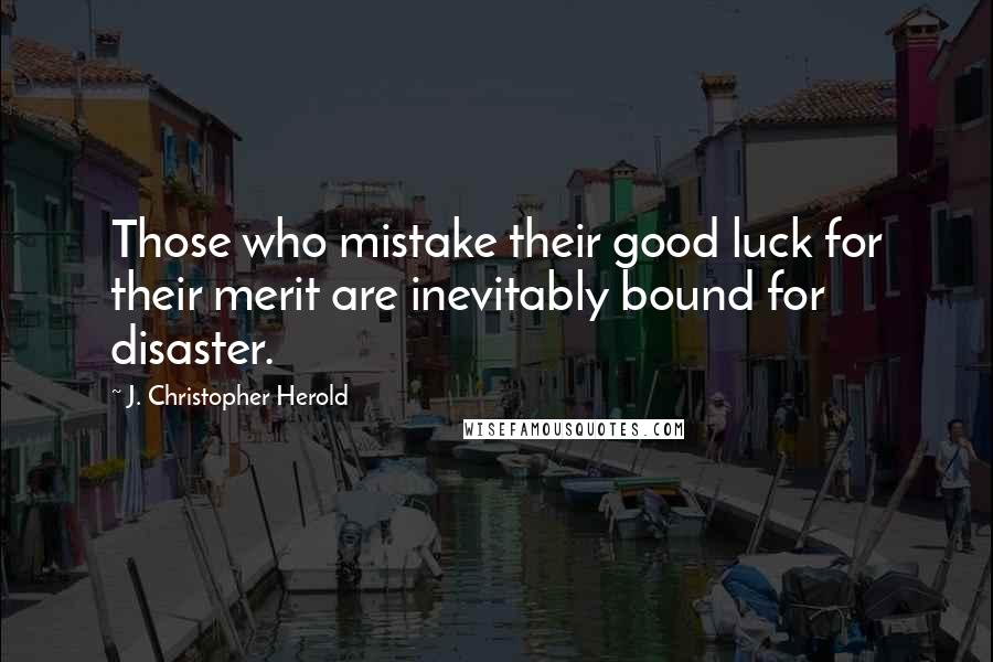 J. Christopher Herold Quotes: Those who mistake their good luck for their merit are inevitably bound for disaster.